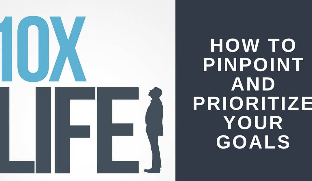 10x Life: How to Pinpoint and prioritize your goals