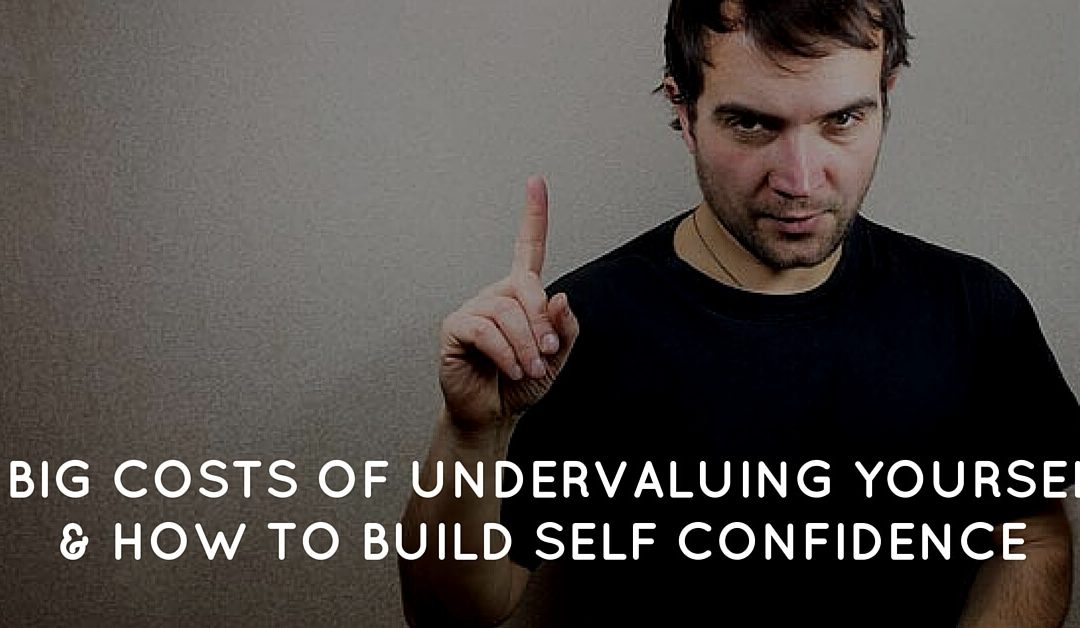 6 Big Costs of Undervaluing Yourself and How to Build Self Confidence Instead